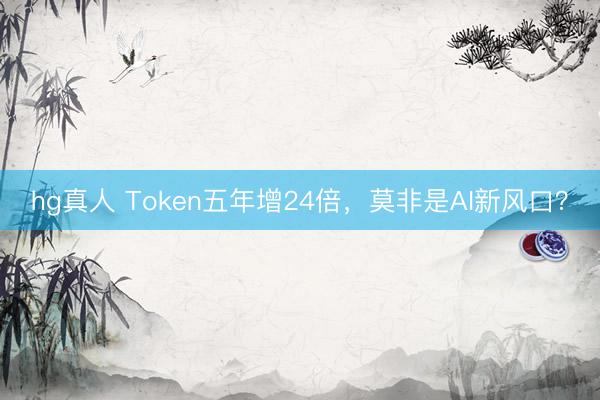 hg真人 Token五年增24倍，莫非是AI新风口？