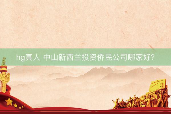 hg真人 中山新西兰投资侨民公司哪家好？